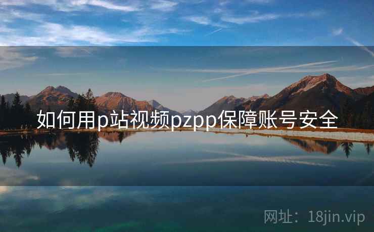 如何用p站视频pzpp保障账号安全