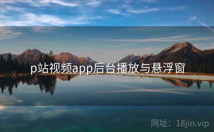 p站视频app后台播放与悬浮窗