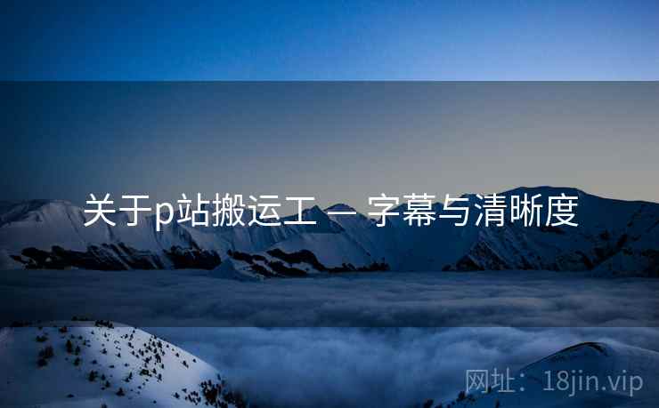关于p站搬运工 — 字幕与清晰度