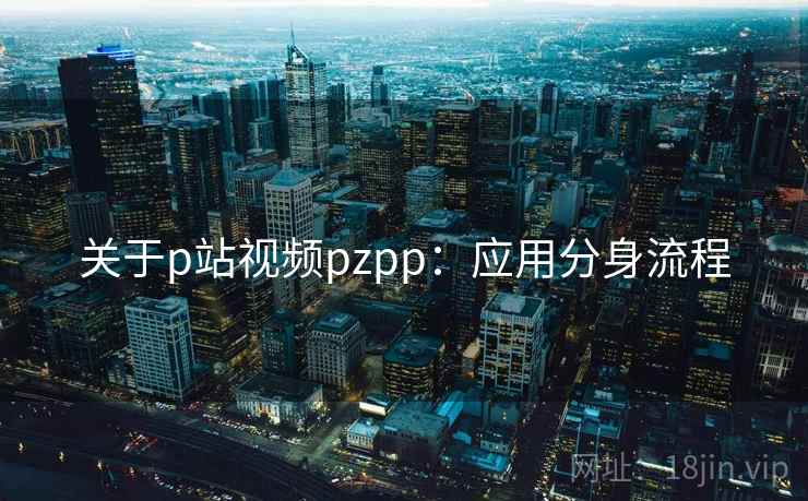 关于p站视频pzpp：应用分身流程