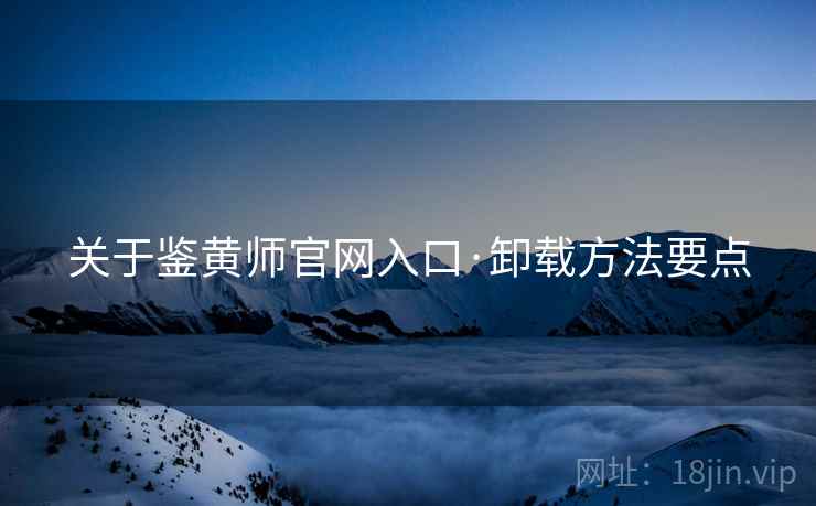 关于鉴黄师官网入口·卸载方法要点