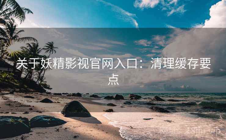 关于妖精影视官网入口：清理缓存要点