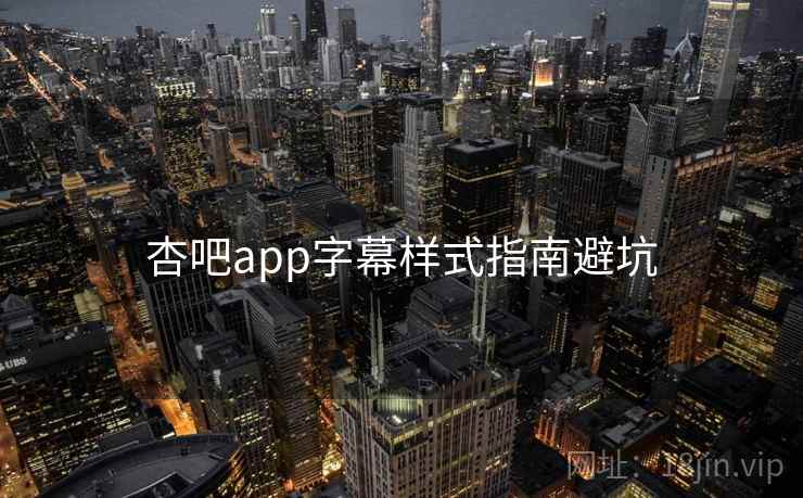 杏吧app字幕样式指南避坑