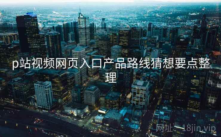 p站视频网页入口产品路线猜想要点整理